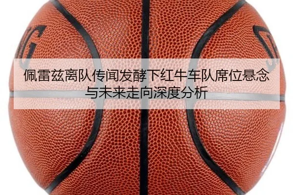 佩雷兹离队传闻发酵下红牛车队席位悬念与未来走向深度分析